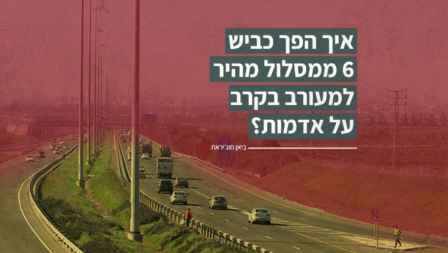 איך הפך כביש 6 ממסלול מהיר למעורב בקרב על אדמות?